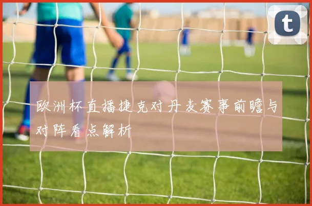 欧洲杯直播捷克对丹麦赛事前瞻与对阵看点解析