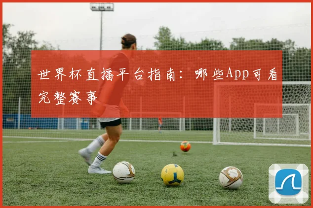 世界杯直播平台指南：哪些App可看完整赛事