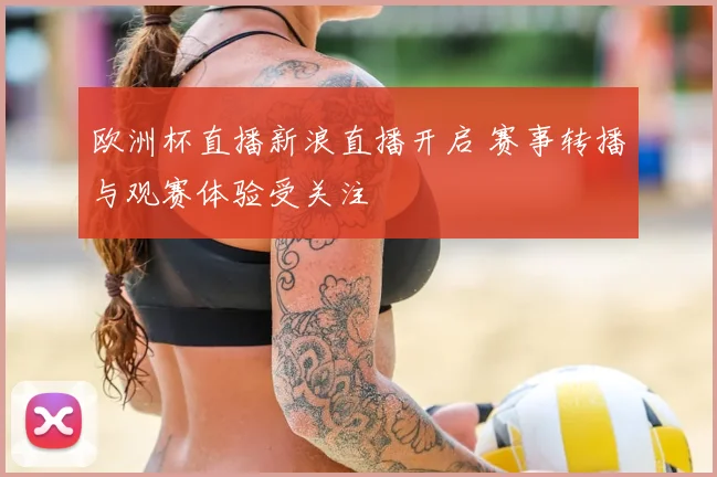 欧洲杯直播新浪直播开启 赛事转播与观赛体验受关注