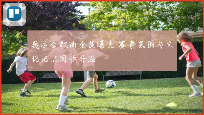 奥运会歌曲全集曝光 赛事氛围与文化记忆同步升温
