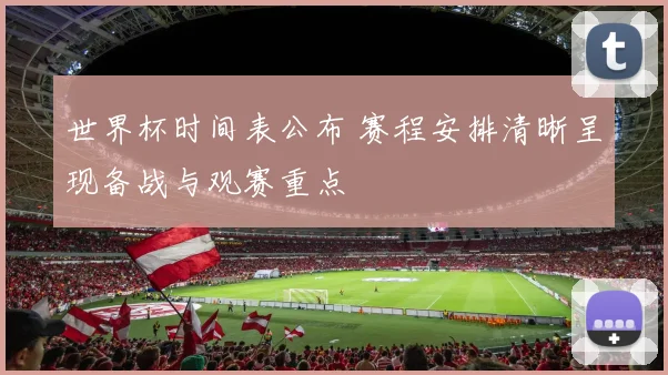 世界杯时间表公布 赛程安排清晰呈现备战与观赛重点