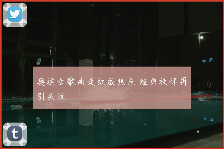 奥运会歌曲走红成焦点 经典旋律再引关注