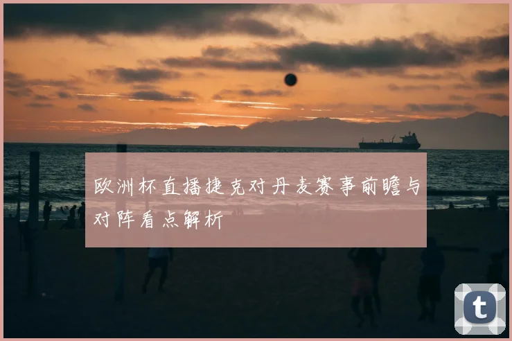 欧洲杯直播捷克对丹麦赛事前瞻与对阵看点解析