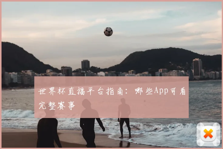 世界杯直播平台指南：哪些App可看完整赛事