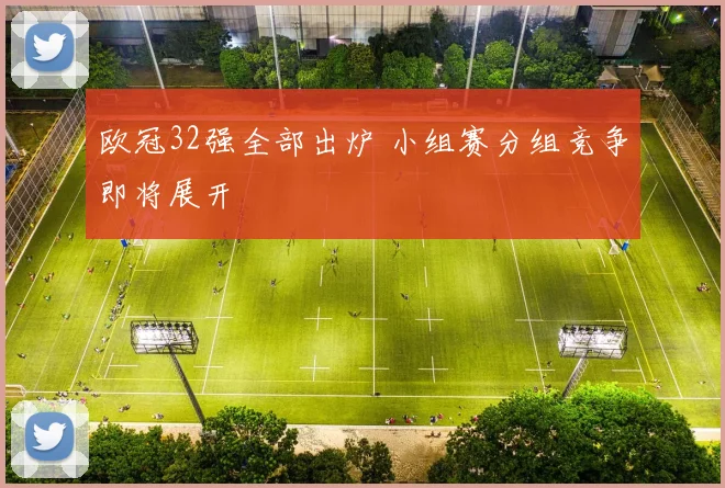 欧冠32强全部出炉 小组赛分组竞争即将展开