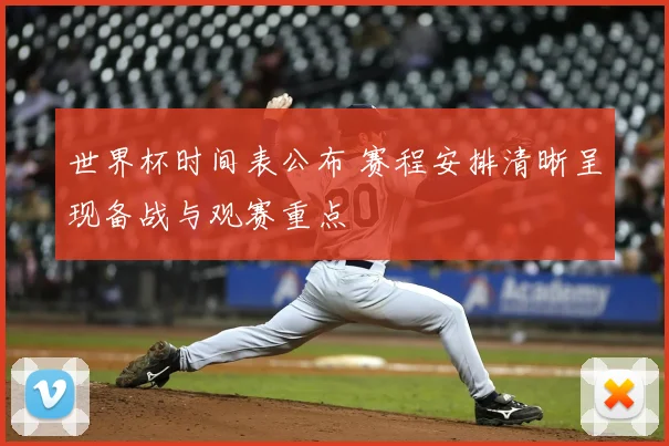 世界杯时间表公布 赛程安排清晰呈现备战与观赛重点