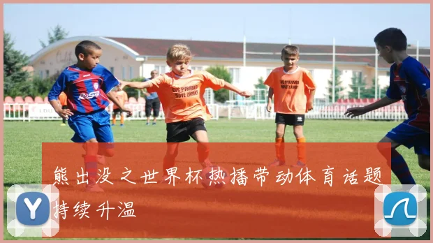 熊出没之世界杯热播带动体育话题持续升温